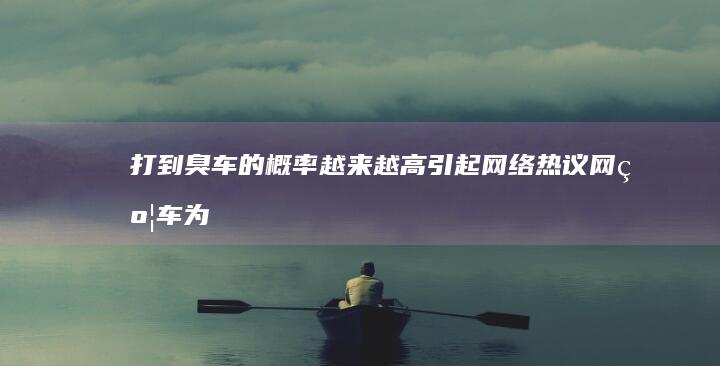 打到臭车的概率越来越高引起网络热议「网约车为什么臭臭的」，如果遇到这种情况，有哪些途径可以反馈解决？