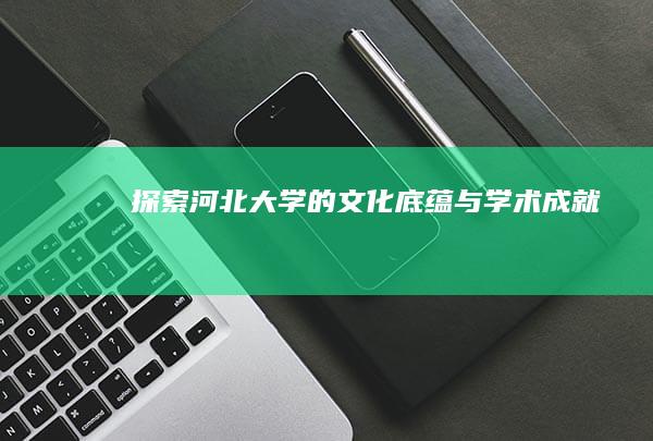 探索河北大学的文化底蕴与学术成就